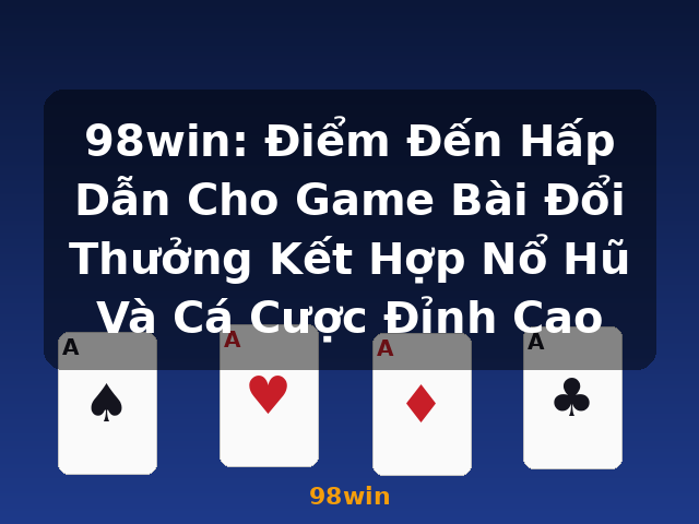 98win: Điểm Đến Hấp Dẫn Cho Game Bài Đổi Thưởng Kết Hợp Nổ Hũ Và Cá Cược Đỉnh Cao - 98win