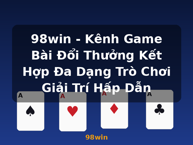 98win - Kênh Game Bài Đổi Thưởng Kết Hợp Đa Dạng Trò Chơi Giải Trí Hấp Dẫn - 98win