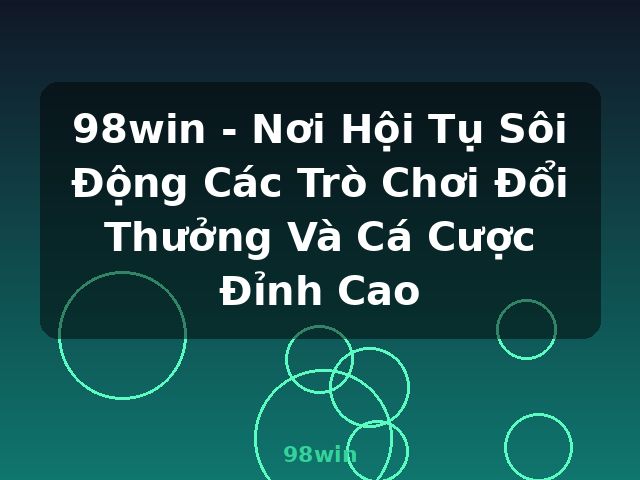 98win - Nơi Hội Tụ Sôi Động Các Trò Chơi Đổi Thưởng Và Cá Cược Đỉnh Cao - 98win 98win - Nơi Hội Tụ Sôi Động Các Trò Chơi Đổi Thưởng Và Cá Cược Đỉnh Cao - 98win