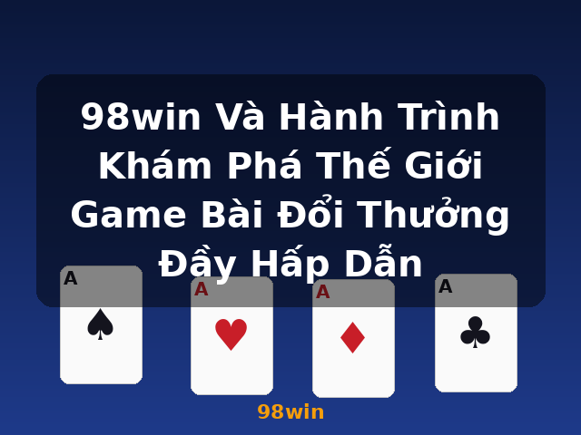 98win Và Hành Trình Khám Phá Thế Giới Game Bài Đổi Thưởng Đầy Hấp Dẫn - 98win