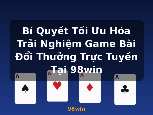Bí Quyết Tối Ưu Hóa Trải Nghiệm Game Bài Đổi Thưởng Trực Tuyến Tại 98win - 98win