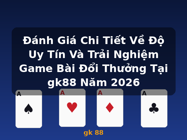 Đánh Giá Chi Tiết Về Độ Uy Tín Và Trải Nghiệm Game Bài Đổi Thưởng Tại gk88 Năm 2026 - gk 88