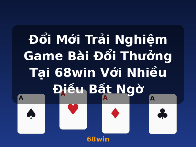 Đổi Mới Trải Nghiệm Game Bài Đổi Thưởng Tại 68win Với Nhiều Điều Bất Ngờ - 68win