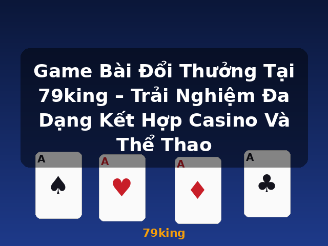 Game Bài Đổi Thưởng Tại 79king – Trải Nghiệm Đa Dạng Kết Hợp Casino Và Thể Thao - 79king