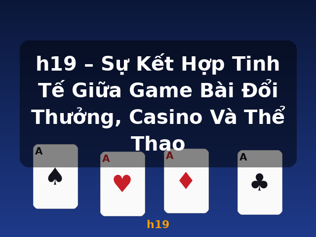 h19 – Sự Kết Hợp Tinh Tế Giữa Game Bài Đổi Thưởng, Casino Và Thể Thao - h19