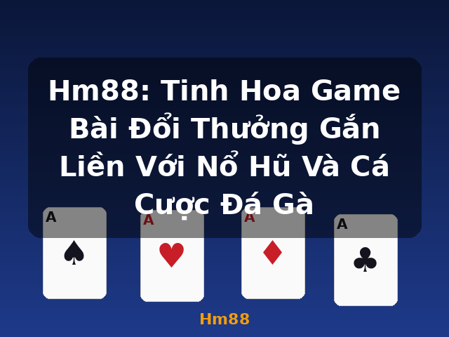 Hm88: Tinh Hoa Game Bài Đổi Thưởng Gắn Liền Với Nổ Hũ Và Cá Cược Đá Gà - Hm88