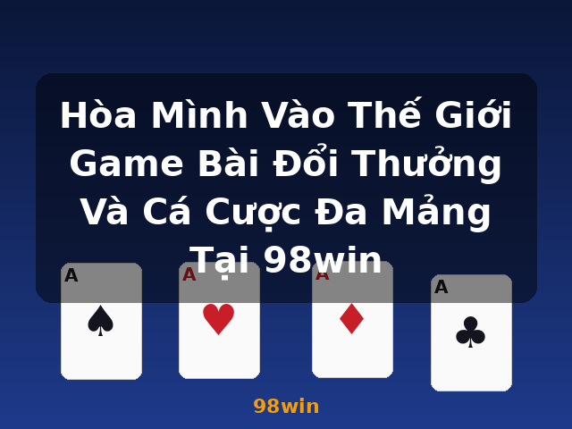 Hòa Mình Vào Thế Giới Game Bài Đổi Thưởng Và Cá Cược Đa Mảng Tại 98win - 98win