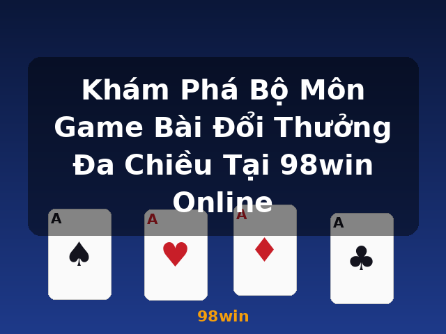 Khám Phá Bộ Môn Game Bài Đổi Thưởng Đa Chiều Tại 98win Online - 98win