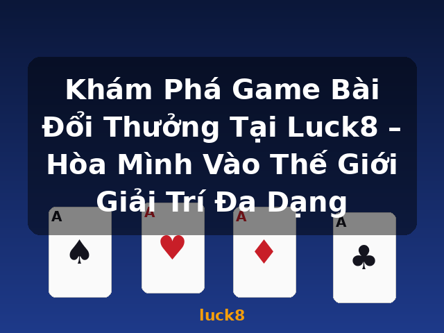 Khám Phá Game Bài Đổi Thưởng Tại Luck8 – Hòa Mình Vào Thế Giới Giải Trí Đa Dạng - luck8