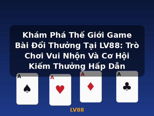Khám Phá Thế Giới Game Bài Đổi Thưởng Tại LV88: Trò Chơi Vui Nhộn Và Cơ Hội Kiếm Thưởng Hấp Dẫn - LV88