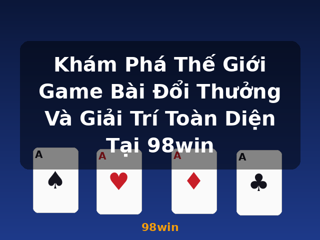 Khám Phá Thế Giới Game Bài Đổi Thưởng Và Giải Trí Toàn Diện Tại 98win - 98win
