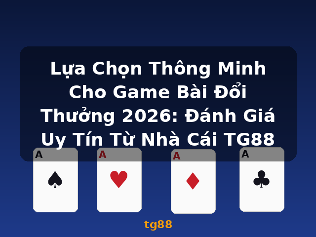Lựa Chọn Thông Minh Cho Game Bài Đổi Thưởng 2026: Đánh Giá Uy Tín Từ Nhà Cái TG88 - tg88