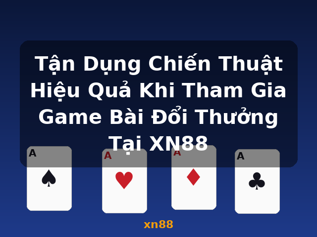 Tận Dụng Chiến Thuật Hiệu Quả Khi Tham Gia Game Bài Đổi Thưởng Tại XN88 - xn88
