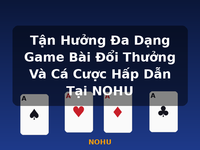 Tận Hưởng Đa Dạng Game Bài Đổi Thưởng Và Cá Cược Hấp Dẫn Tại NOHU - NOHU