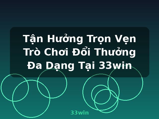 Tận Hưởng Trọn Vẹn Trò Chơi Đổi Thưởng Đa Dạng Tại 33win - 33win