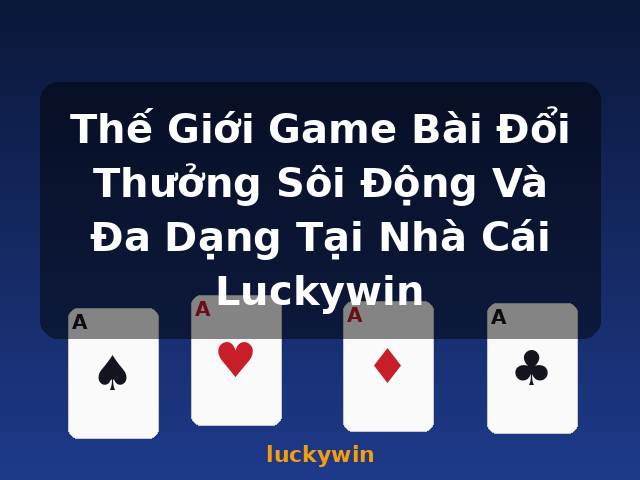 Thế Giới Game Bài Đổi Thưởng Sôi Động Và Đa Dạng Tại Nhà Cái Luckywin - luckywin