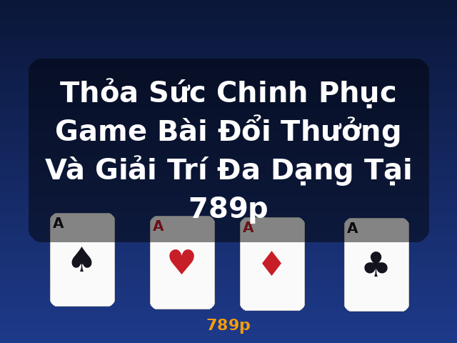 Thỏa Sức Chinh Phục Game Bài Đổi Thưởng Và Giải Trí Đa Dạng Tại 789p - 789p