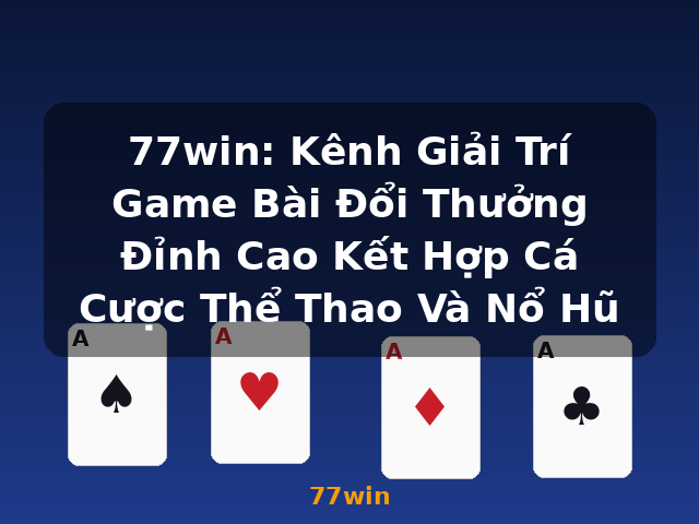 77win: Kênh Giải Trí Game Bài Đổi Thưởng Đỉnh Cao Kết Hợp Cá Cược Thể Thao Và Nổ Hũ - 77win
