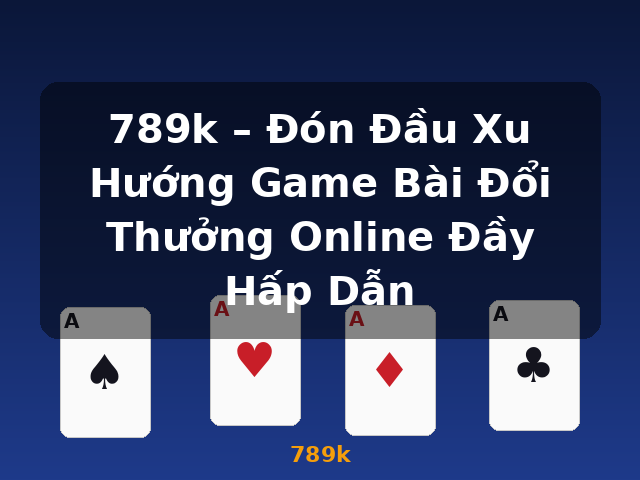 789k – Đón Đầu Xu Hướng Game Bài Đổi Thưởng Online Đầy Hấp Dẫn - 789k