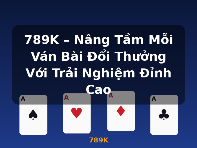 789K – Nâng Tầm Mỗi Ván Bài Đổi Thưởng Với Trải Nghiệm Đỉnh Cao - 789K