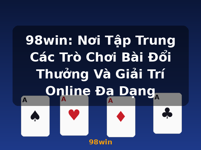 98win: Nơi Tập Trung Các Trò Chơi Bài Đổi Thưởng Và Giải Trí Online Đa Dạng - 98win