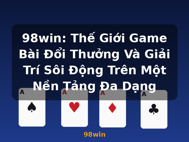 98win: Thế Giới Game Bài Đổi Thưởng Và Giải Trí Sôi Động Trên Một Nền Tảng Đa Dạng - 98win