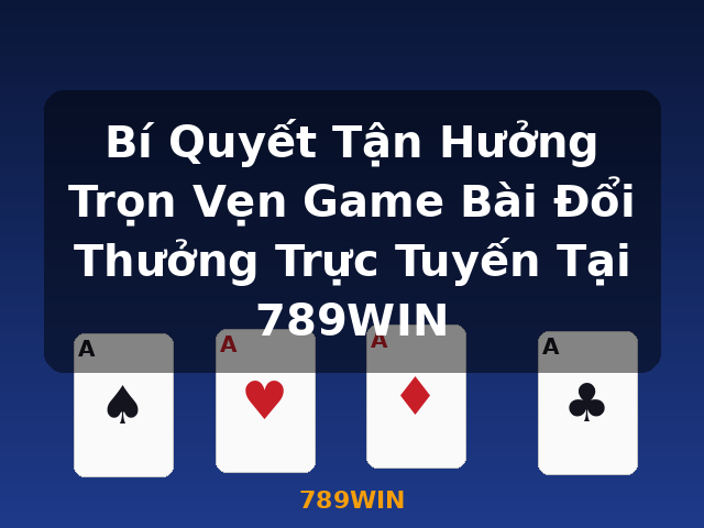 Bí Quyết Tận Hưởng Trọn Vẹn Game Bài Đổi Thưởng Trực Tuyến Tại 789WIN - 789WIN