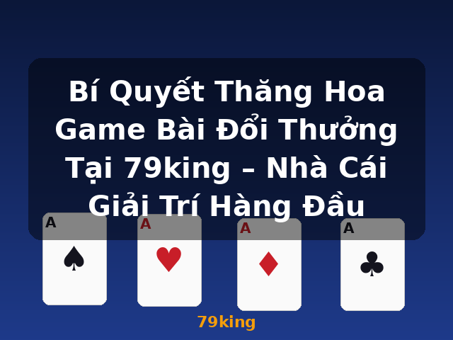 Bí Quyết Thăng Hoa Game Bài Đổi Thưởng Tại 79king – Nhà Cái Giải Trí Hàng Đầu - 79king