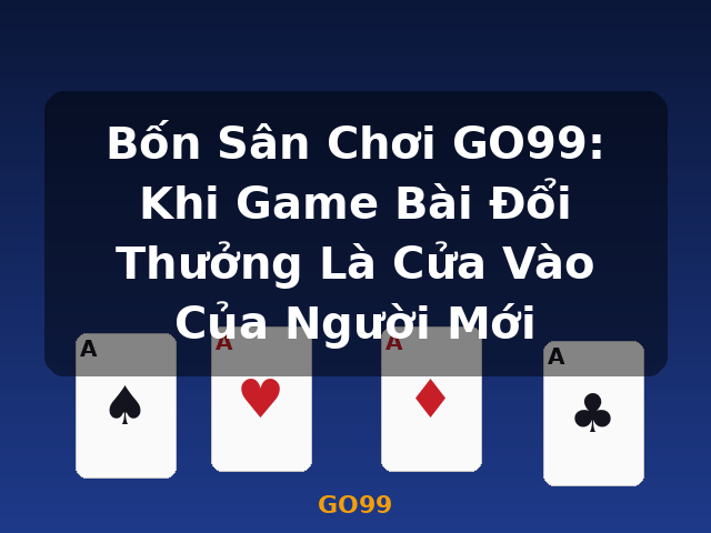 Bốn Sân Chơi GO99: Khi Game Bài Đổi Thưởng Là Cửa Vào Của Người Mới - GO99