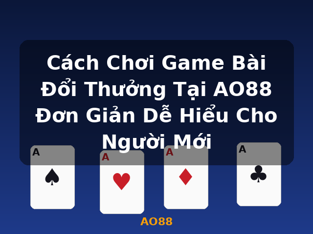 Cách Chơi Game Bài Đổi Thưởng Tại AO88 Đơn Giản Dễ Hiểu Cho Người Mới - AO88
