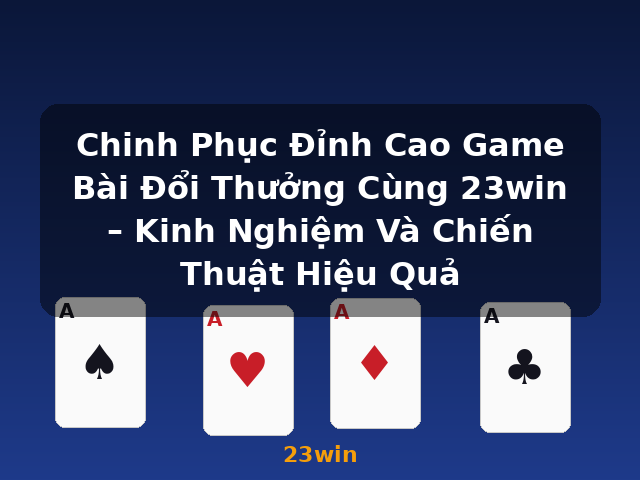 Chinh Phục Đỉnh Cao Game Bài Đổi Thưởng Cùng 23win – Kinh Nghiệm Và Chiến Thuật Hiệu Quả - 23win