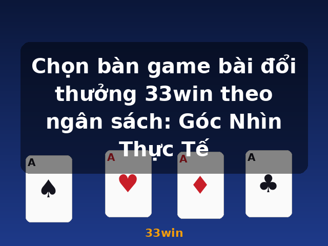 Chọn bàn game bài đổi thưởng 33win theo ngân sách: Góc Nhìn Thực Tế - 33win