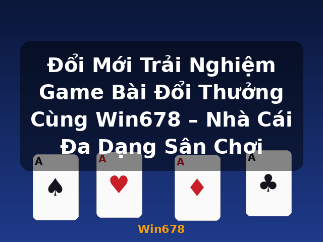 Đổi Mới Trải Nghiệm Game Bài Đổi Thưởng Cùng Win678 – Nhà Cái Đa Dạng Sân Chơi - Win678