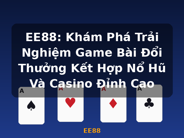 EE88: Khám Phá Trải Nghiệm Game Bài Đổi Thưởng Kết Hợp Nổ Hũ Và Casino Đỉnh Cao - EE88