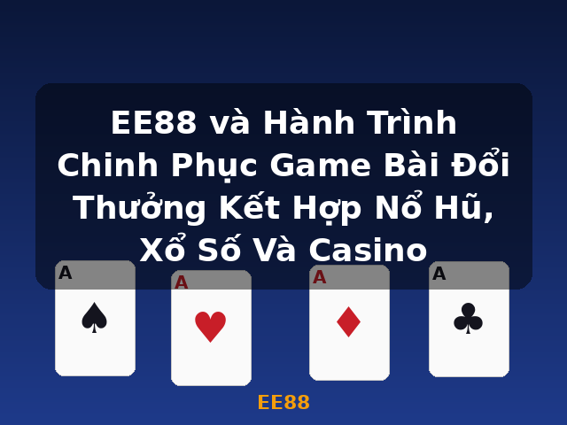 EE88 và Hành Trình Chinh Phục Game Bài Đổi Thưởng Kết Hợp Nổ Hũ, Xổ Số Và Casino - EE88