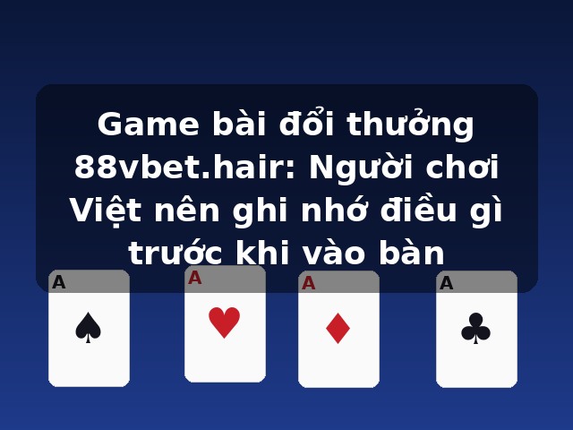 Game bài đổi thưởng 88vbet.hair: Người chơi Việt nên ghi nhớ điều gì trước khi vào bàn