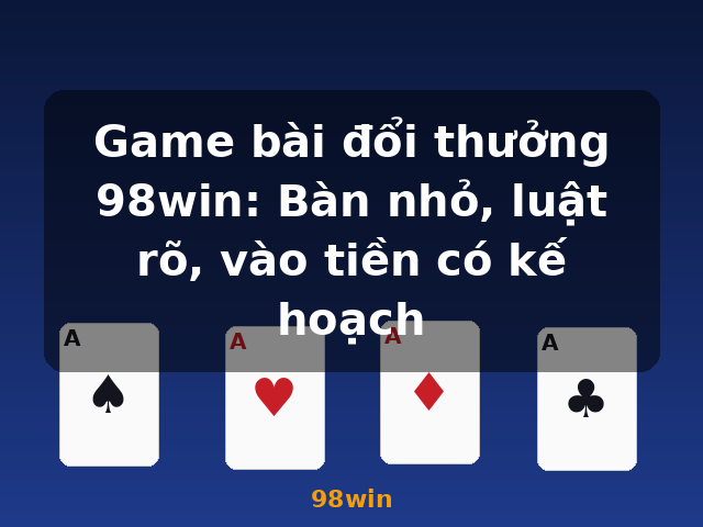 Game bài đổi thưởng 98win: Bàn nhỏ, luật rõ, vào tiền có kế hoạch - 98win