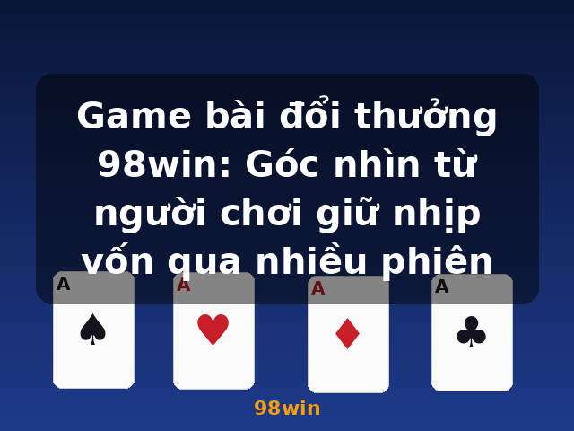 Game bài đổi thưởng 98win: Góc nhìn từ người chơi giữ nhịp vốn qua nhiều phiên - 98win