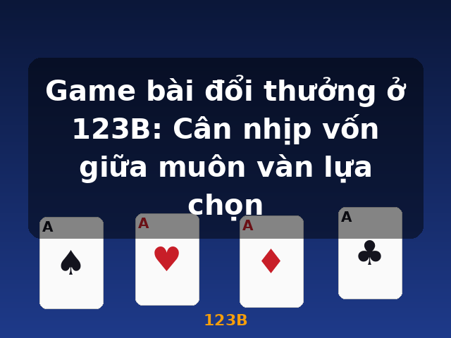 Game bài đổi thưởng ở 123B: Cân nhịp vốn giữa muôn vàn lựa chọn - 123B