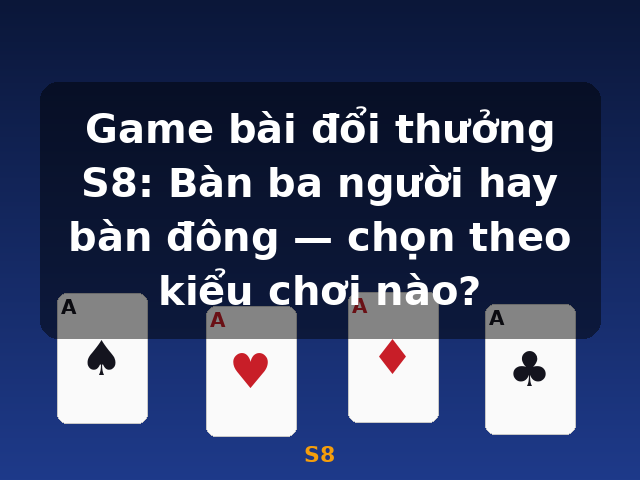Game bài đổi thưởng S8: Bàn ba người hay bàn đông — chọn theo kiểu chơi nào? - S8