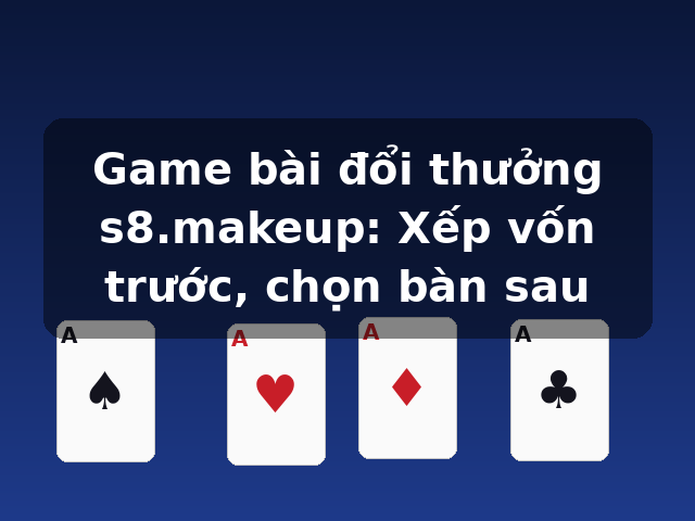 Game bài đổi thưởng s8.makeup: Xếp vốn trước, chọn bàn sau