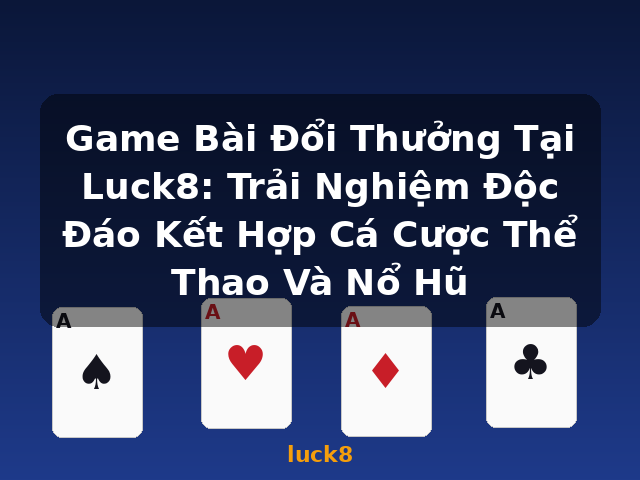 Game Bài Đổi Thưởng Tại Luck8: Trải Nghiệm Độc Đáo Kết Hợp Cá Cược Thể Thao Và Nổ Hũ - luck8