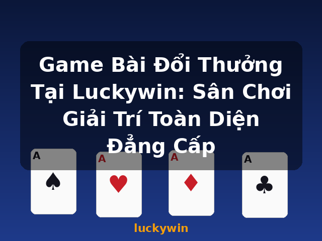 Game Bài Đổi Thưởng Tại Luckywin: Sân Chơi Giải Trí Toàn Diện Đẳng Cấp - luckywin