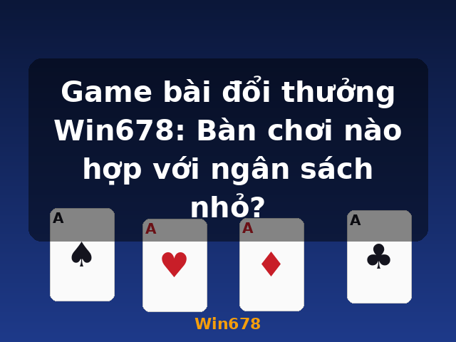 Game bài đổi thưởng Win678: Bàn chơi nào hợp với ngân sách nhỏ? - Win678