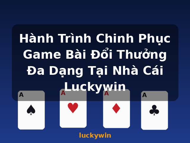 Hành Trình Chinh Phục Game Bài Đổi Thưởng Đa Dạng Tại Nhà Cái Luckywin - luckywin