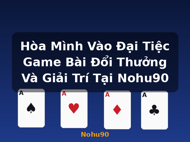 Hòa Mình Vào Đại Tiệc Game Bài Đổi Thưởng Và Giải Trí Tại Nohu90 - Nohu90