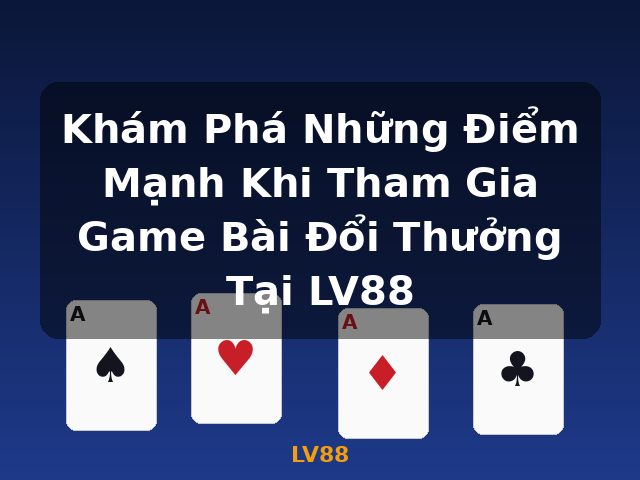 Khám Phá Những Điểm Mạnh Khi Tham Gia Game Bài Đổi Thưởng Tại LV88 - LV88