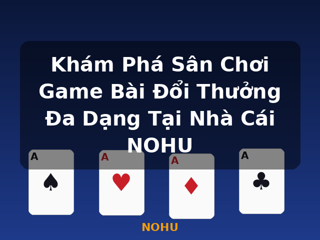Khám Phá Sân Chơi Game Bài Đổi Thưởng Đa Dạng Tại Nhà Cái NOHU - NOHU