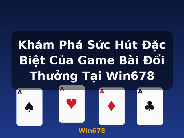 Khám Phá Sức Hút Đặc Biệt Của Game Bài Đổi Thưởng Tại Win678 - Win678