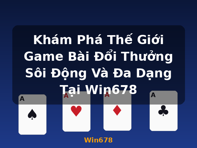 Khám Phá Thế Giới Game Bài Đổi Thưởng Sôi Động Và Đa Dạng Tại Win678 - Win678